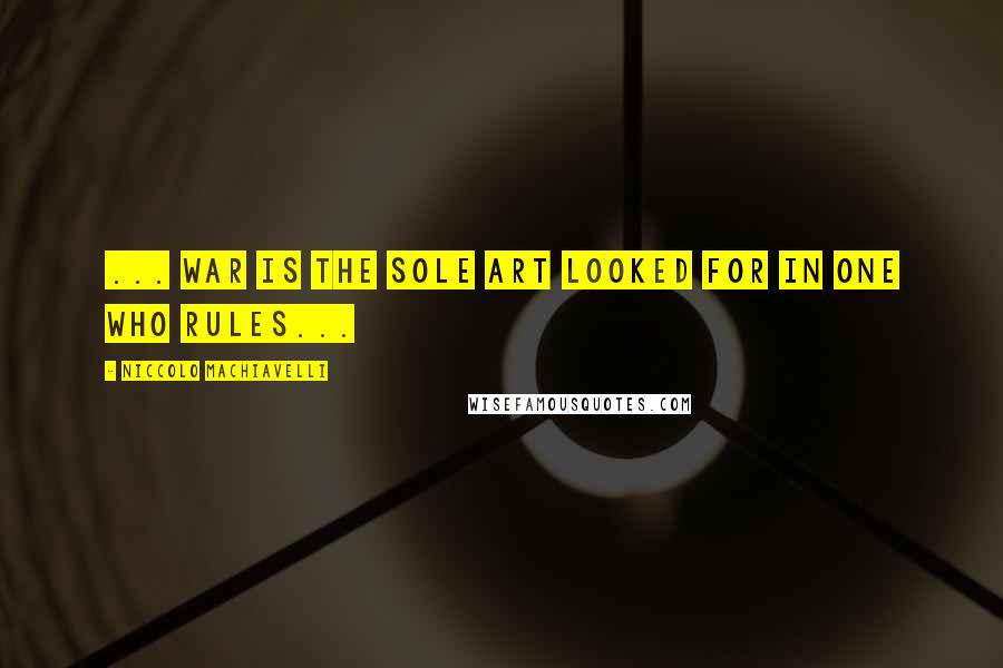 Niccolo Machiavelli Quotes: ... War is the sole art looked for in one who rules...