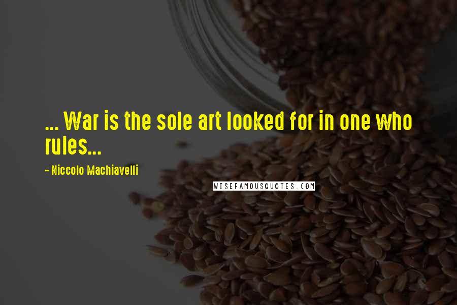 Niccolo Machiavelli Quotes: ... War is the sole art looked for in one who rules...