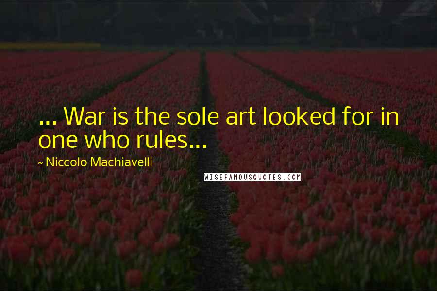 Niccolo Machiavelli Quotes: ... War is the sole art looked for in one who rules...