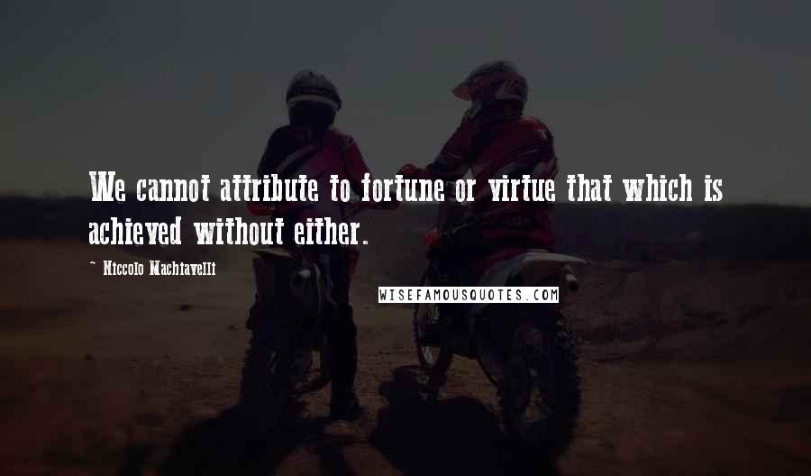 Niccolo Machiavelli Quotes: We cannot attribute to fortune or virtue that which is achieved without either.