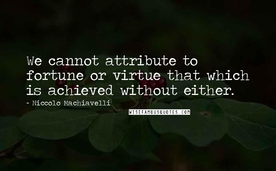 Niccolo Machiavelli Quotes: We cannot attribute to fortune or virtue that which is achieved without either.