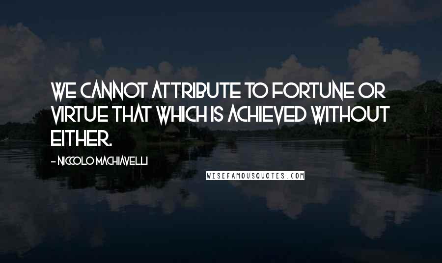 Niccolo Machiavelli Quotes: We cannot attribute to fortune or virtue that which is achieved without either.