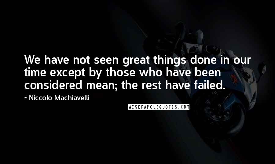 Niccolo Machiavelli Quotes: We have not seen great things done in our time except by those who have been considered mean; the rest have failed.