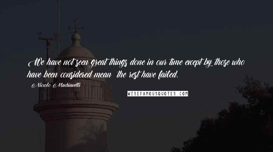 Niccolo Machiavelli Quotes: We have not seen great things done in our time except by those who have been considered mean; the rest have failed.