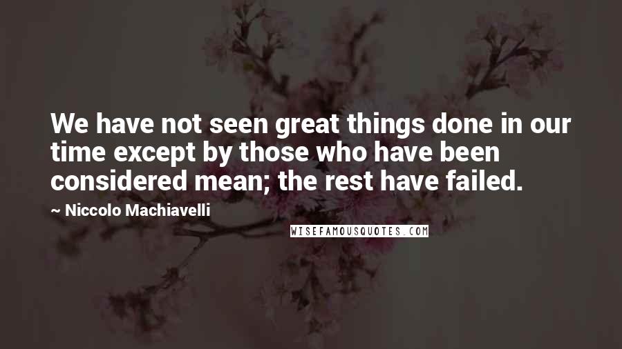 Niccolo Machiavelli Quotes: We have not seen great things done in our time except by those who have been considered mean; the rest have failed.