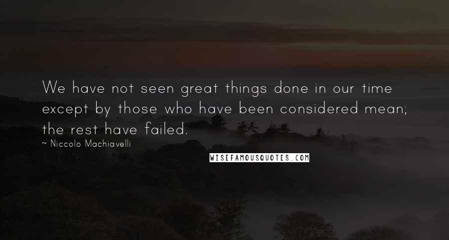 Niccolo Machiavelli Quotes: We have not seen great things done in our time except by those who have been considered mean; the rest have failed.