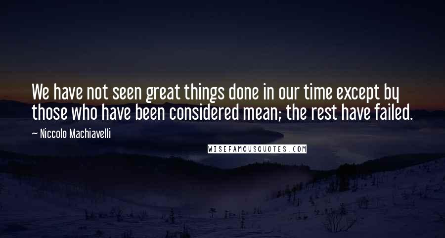 Niccolo Machiavelli Quotes: We have not seen great things done in our time except by those who have been considered mean; the rest have failed.