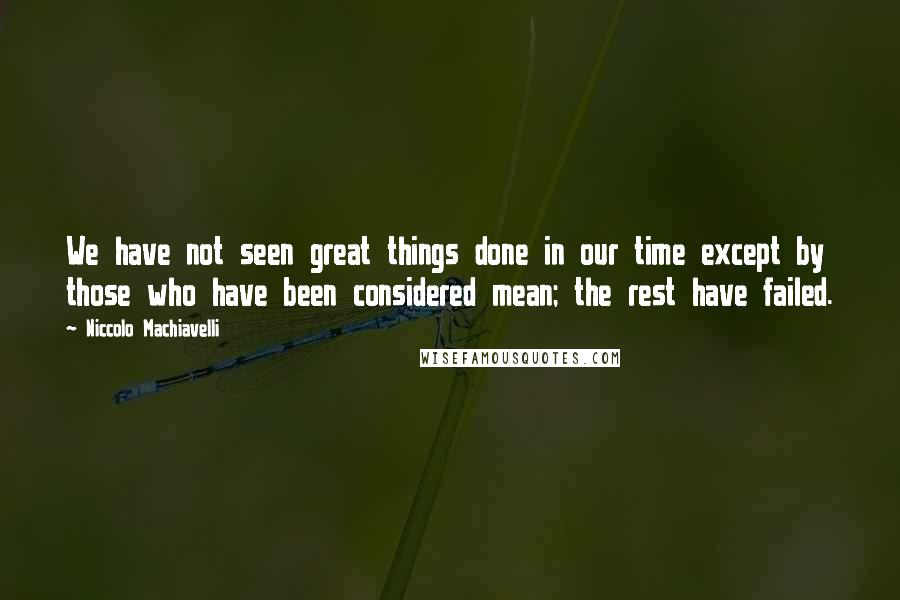 Niccolo Machiavelli Quotes: We have not seen great things done in our time except by those who have been considered mean; the rest have failed.