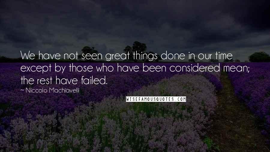 Niccolo Machiavelli Quotes: We have not seen great things done in our time except by those who have been considered mean; the rest have failed.