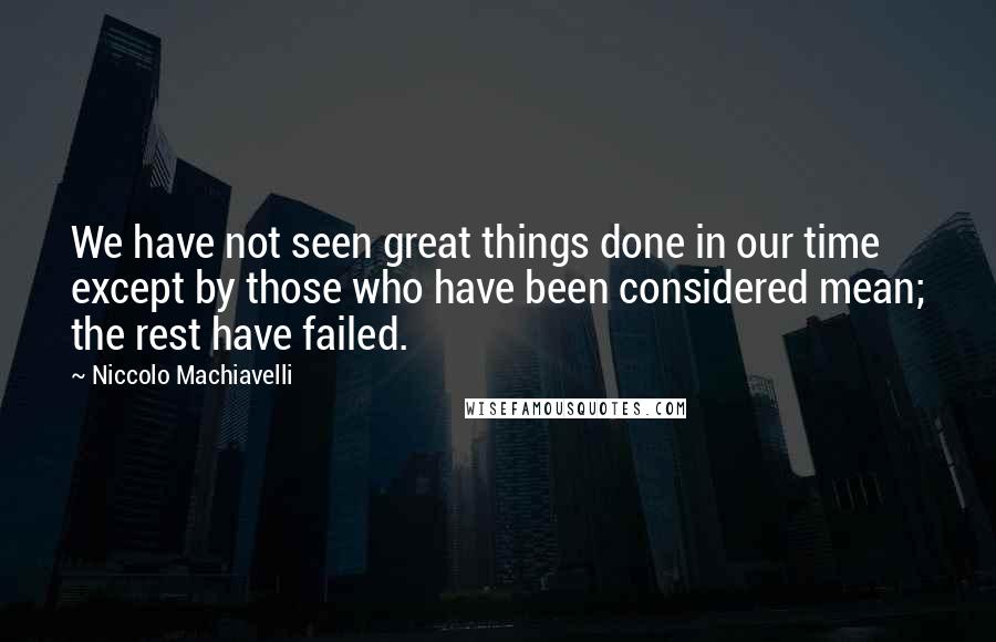 Niccolo Machiavelli Quotes: We have not seen great things done in our time except by those who have been considered mean; the rest have failed.