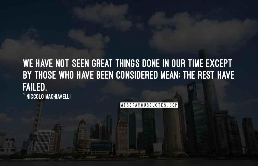 Niccolo Machiavelli Quotes: We have not seen great things done in our time except by those who have been considered mean; the rest have failed.