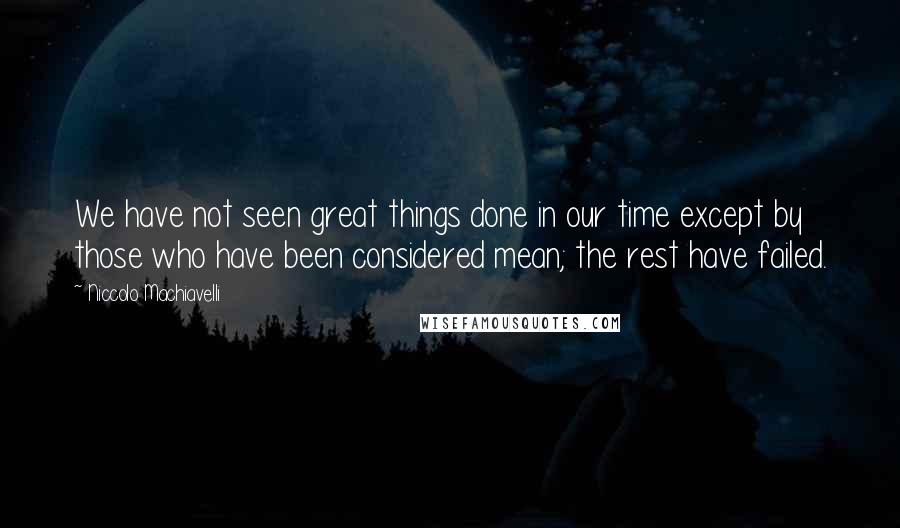 Niccolo Machiavelli Quotes: We have not seen great things done in our time except by those who have been considered mean; the rest have failed.