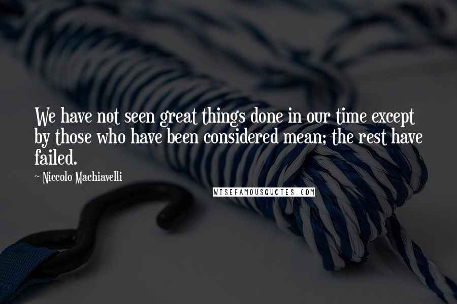 Niccolo Machiavelli Quotes: We have not seen great things done in our time except by those who have been considered mean; the rest have failed.