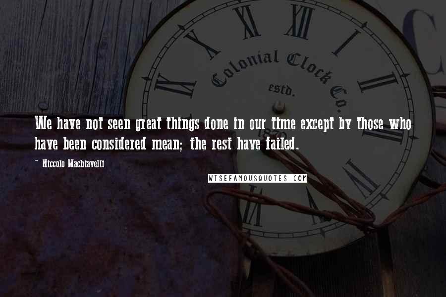 Niccolo Machiavelli Quotes: We have not seen great things done in our time except by those who have been considered mean; the rest have failed.