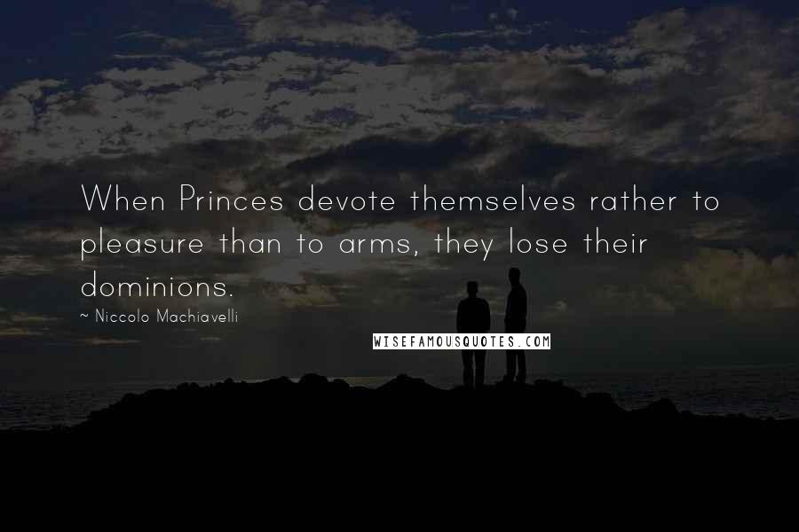 Niccolo Machiavelli Quotes: When Princes devote themselves rather to pleasure than to arms, they lose their dominions.