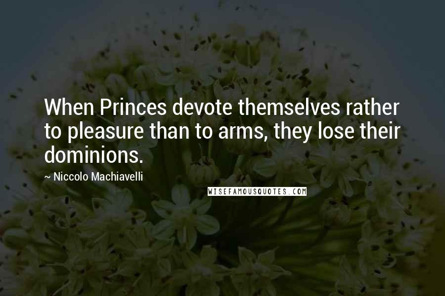 Niccolo Machiavelli Quotes: When Princes devote themselves rather to pleasure than to arms, they lose their dominions.