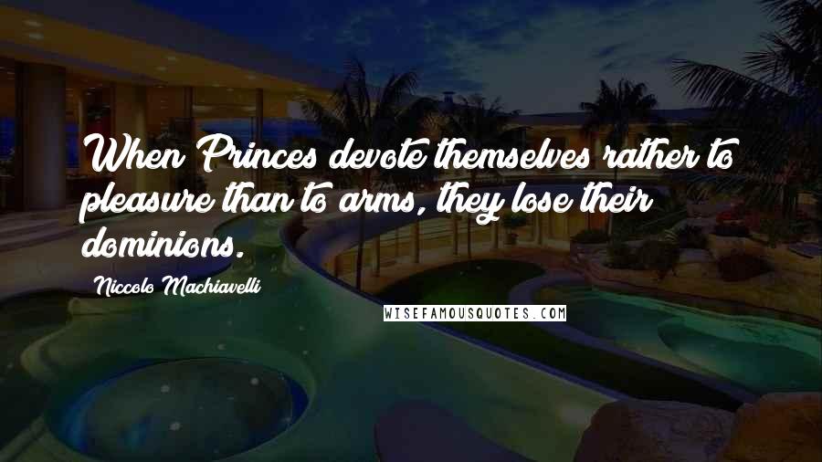 Niccolo Machiavelli Quotes: When Princes devote themselves rather to pleasure than to arms, they lose their dominions.