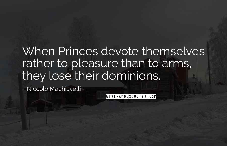 Niccolo Machiavelli Quotes: When Princes devote themselves rather to pleasure than to arms, they lose their dominions.