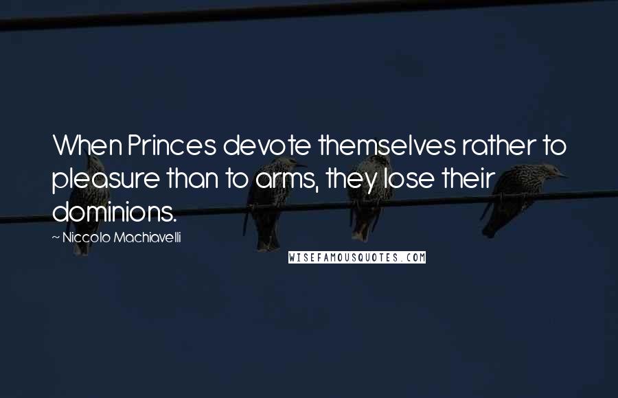 Niccolo Machiavelli Quotes: When Princes devote themselves rather to pleasure than to arms, they lose their dominions.