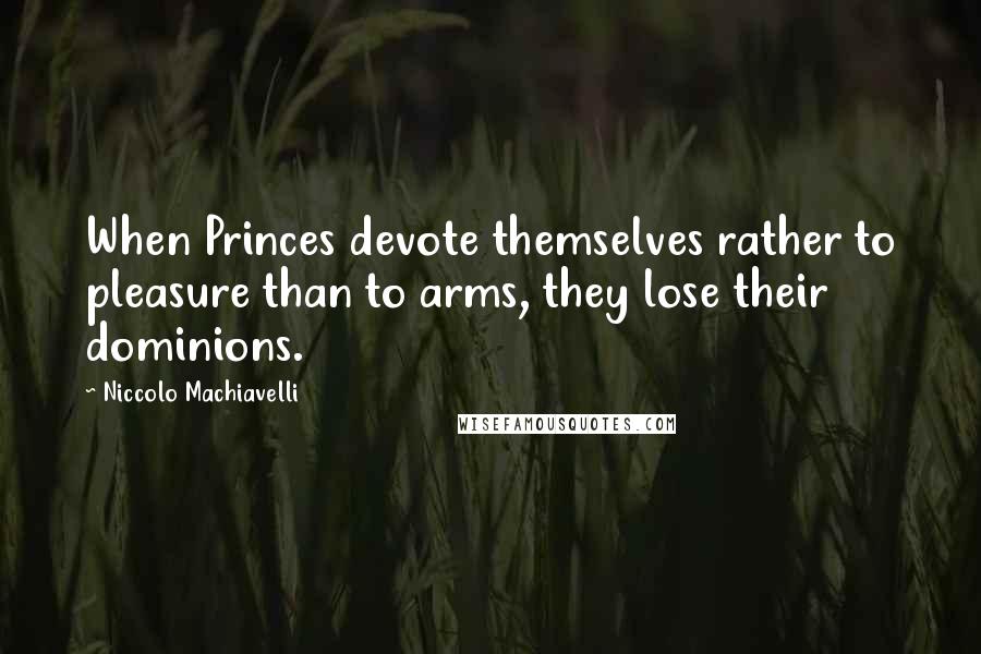 Niccolo Machiavelli Quotes: When Princes devote themselves rather to pleasure than to arms, they lose their dominions.