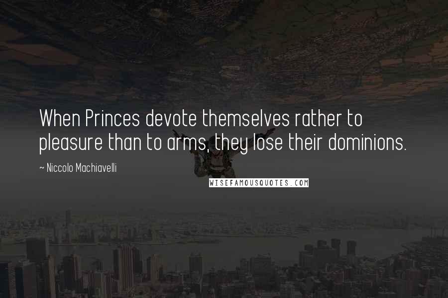 Niccolo Machiavelli Quotes: When Princes devote themselves rather to pleasure than to arms, they lose their dominions.