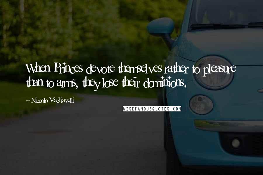 Niccolo Machiavelli Quotes: When Princes devote themselves rather to pleasure than to arms, they lose their dominions.