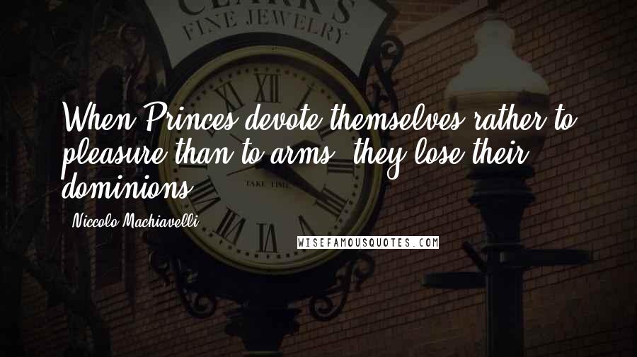 Niccolo Machiavelli Quotes: When Princes devote themselves rather to pleasure than to arms, they lose their dominions.