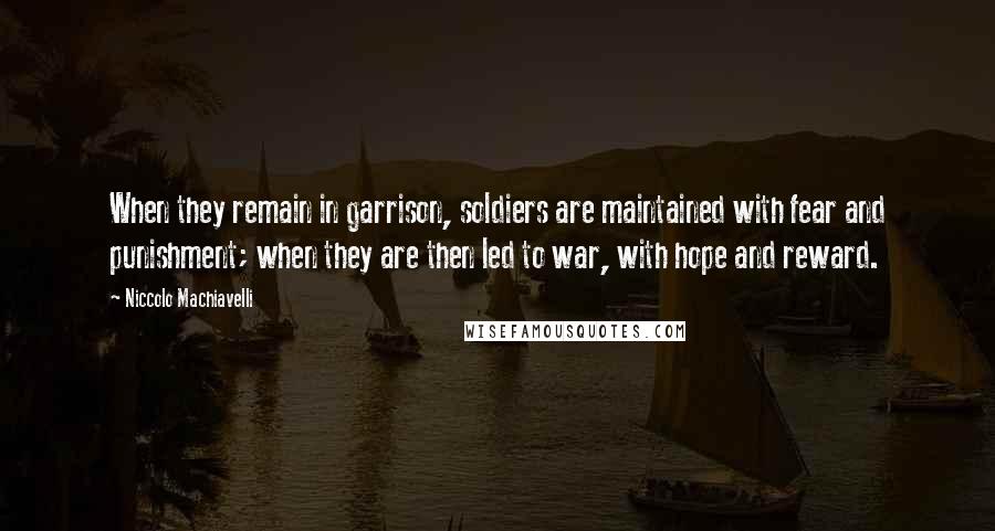 Niccolo Machiavelli Quotes: When they remain in garrison, soldiers are maintained with fear and punishment; when they are then led to war, with hope and reward.