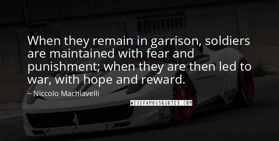 Niccolo Machiavelli Quotes: When they remain in garrison, soldiers are maintained with fear and punishment; when they are then led to war, with hope and reward.