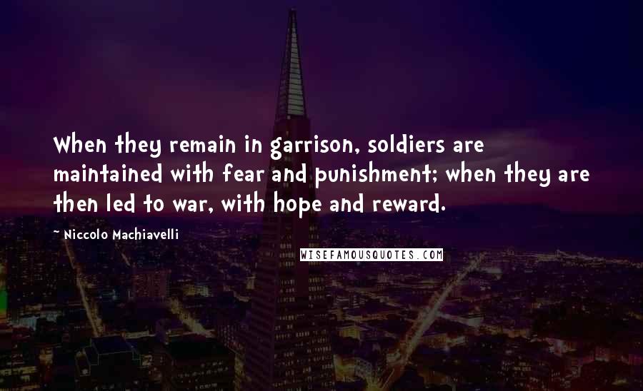 Niccolo Machiavelli Quotes: When they remain in garrison, soldiers are maintained with fear and punishment; when they are then led to war, with hope and reward.