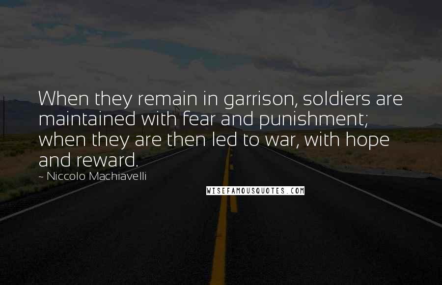 Niccolo Machiavelli Quotes: When they remain in garrison, soldiers are maintained with fear and punishment; when they are then led to war, with hope and reward.