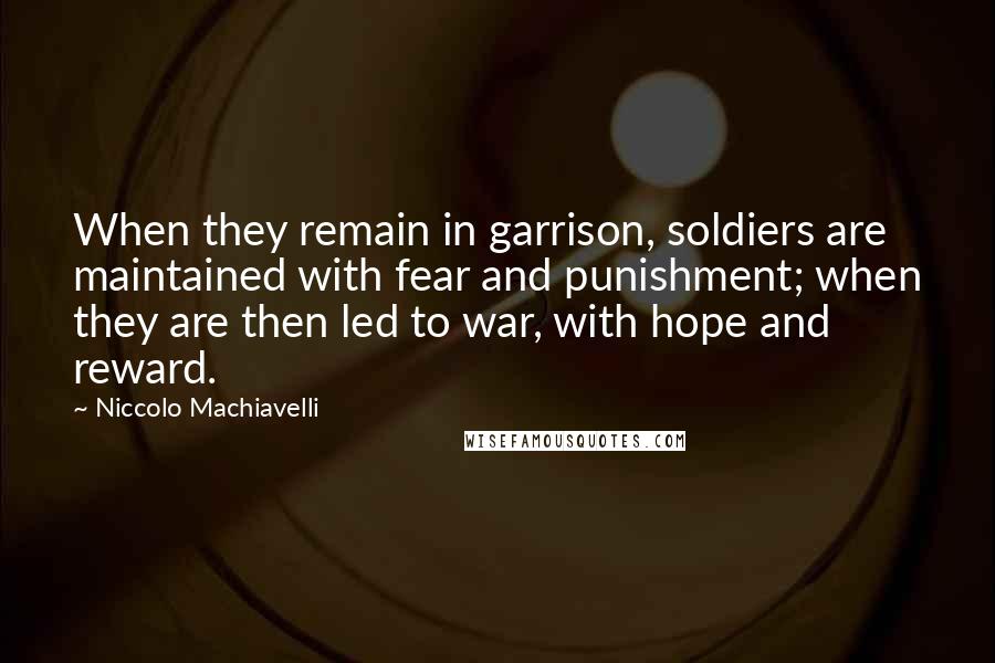 Niccolo Machiavelli Quotes: When they remain in garrison, soldiers are maintained with fear and punishment; when they are then led to war, with hope and reward.