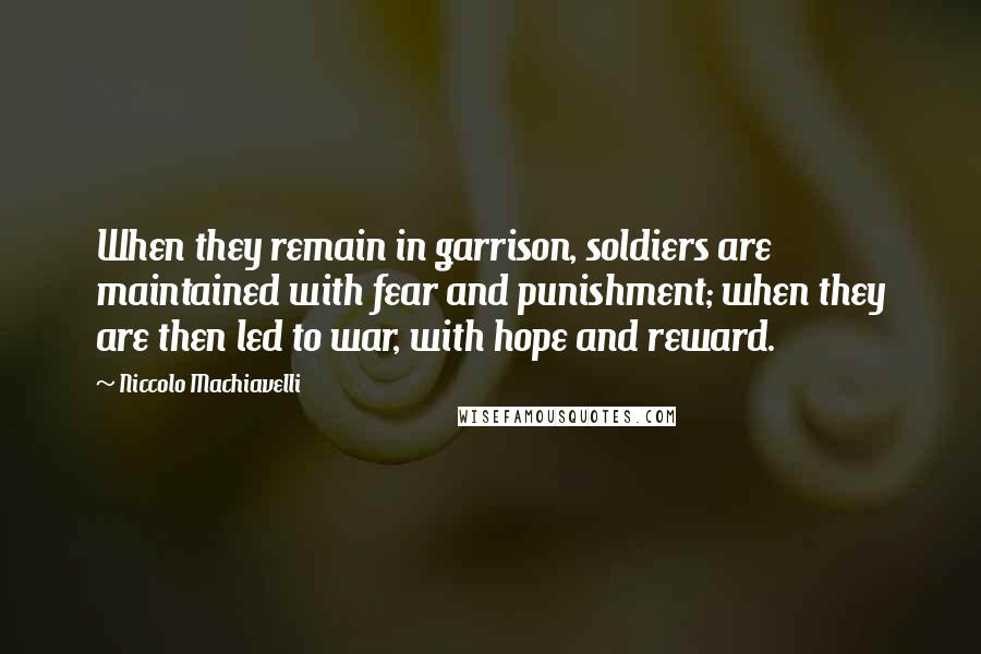 Niccolo Machiavelli Quotes: When they remain in garrison, soldiers are maintained with fear and punishment; when they are then led to war, with hope and reward.