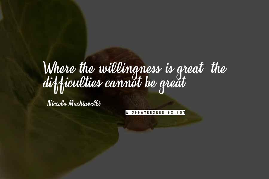 Niccolo Machiavelli Quotes: Where the willingness is great, the difficulties cannot be great.