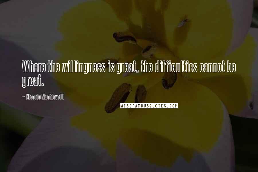 Niccolo Machiavelli Quotes: Where the willingness is great, the difficulties cannot be great.