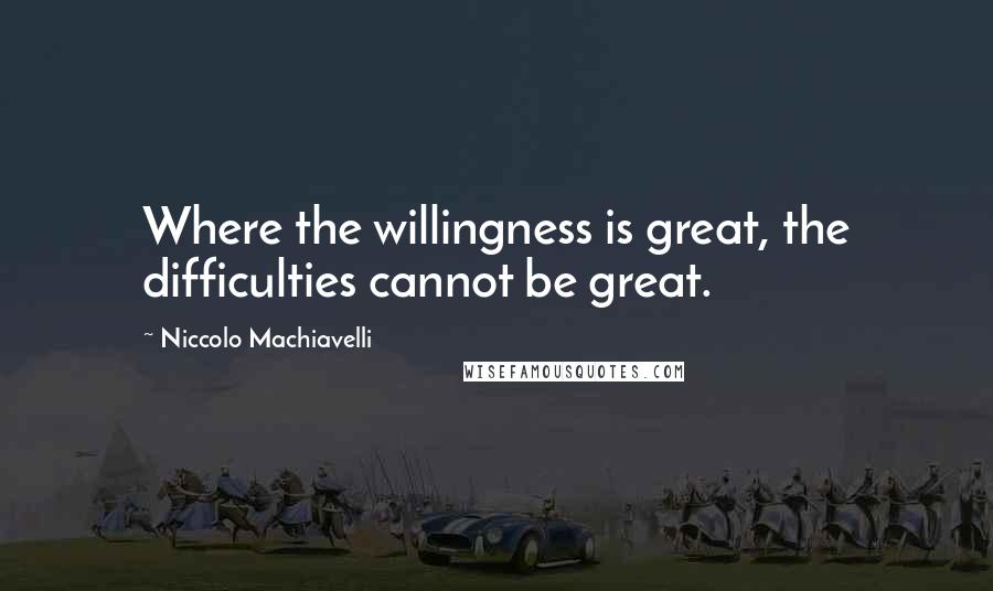 Niccolo Machiavelli Quotes: Where the willingness is great, the difficulties cannot be great.