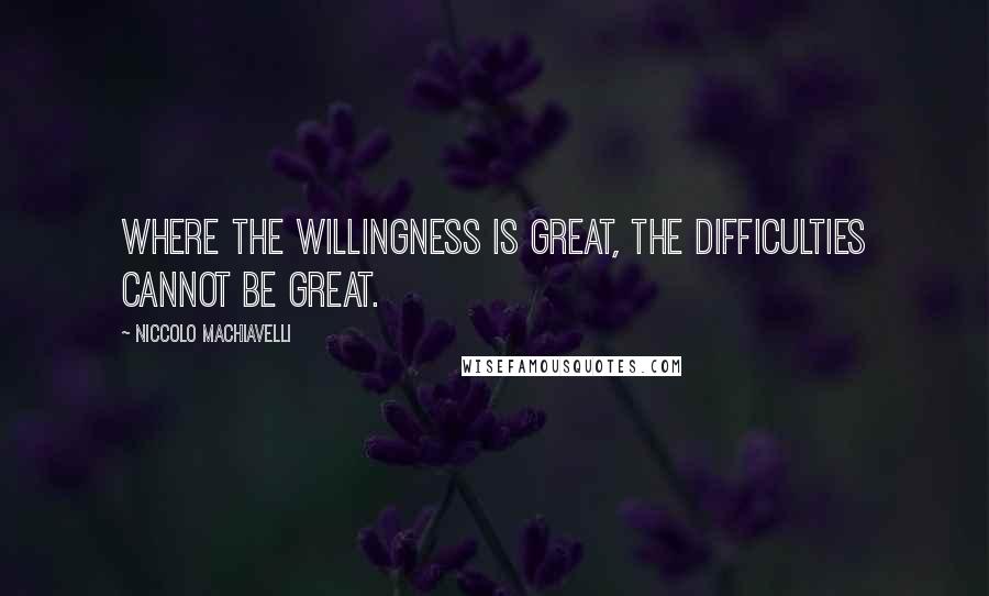 Niccolo Machiavelli Quotes: Where the willingness is great, the difficulties cannot be great.