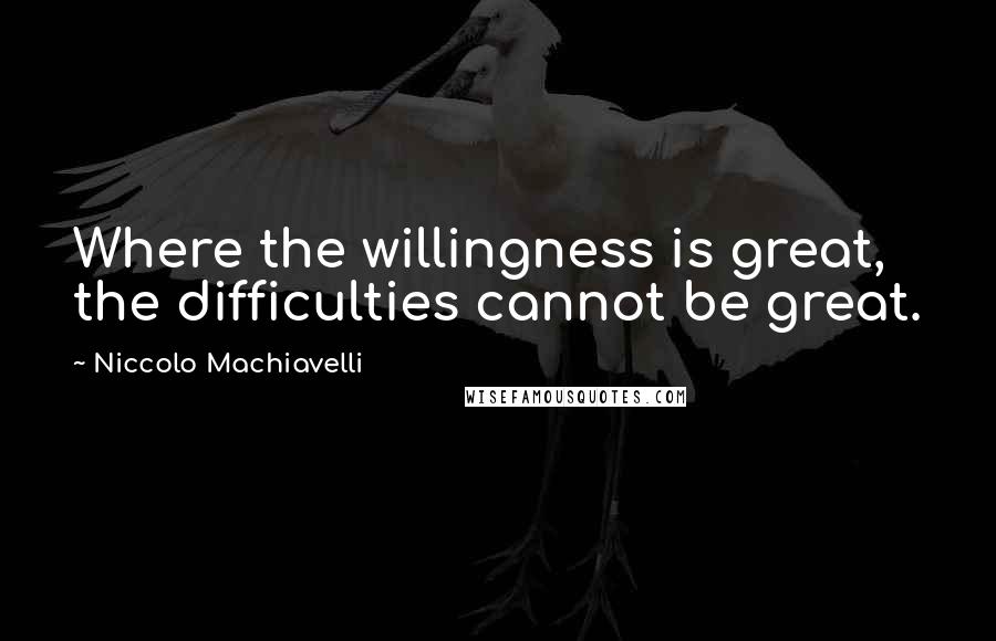 Niccolo Machiavelli Quotes: Where the willingness is great, the difficulties cannot be great.