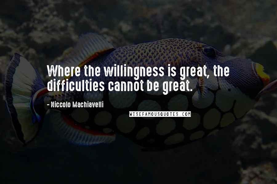 Niccolo Machiavelli Quotes: Where the willingness is great, the difficulties cannot be great.