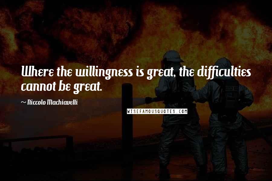 Niccolo Machiavelli Quotes: Where the willingness is great, the difficulties cannot be great.