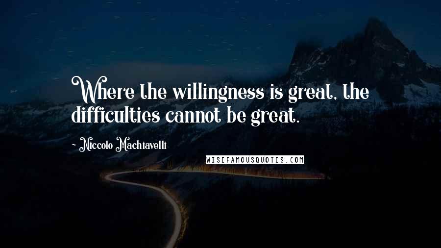 Niccolo Machiavelli Quotes: Where the willingness is great, the difficulties cannot be great.