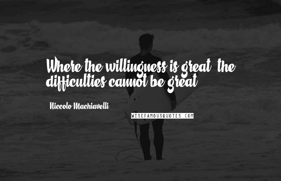 Niccolo Machiavelli Quotes: Where the willingness is great, the difficulties cannot be great.