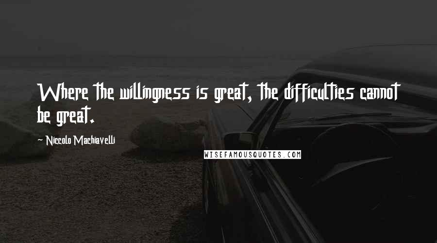 Niccolo Machiavelli Quotes: Where the willingness is great, the difficulties cannot be great.