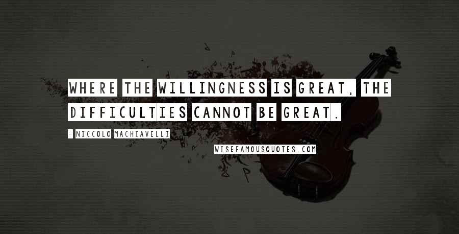 Niccolo Machiavelli Quotes: Where the willingness is great, the difficulties cannot be great.