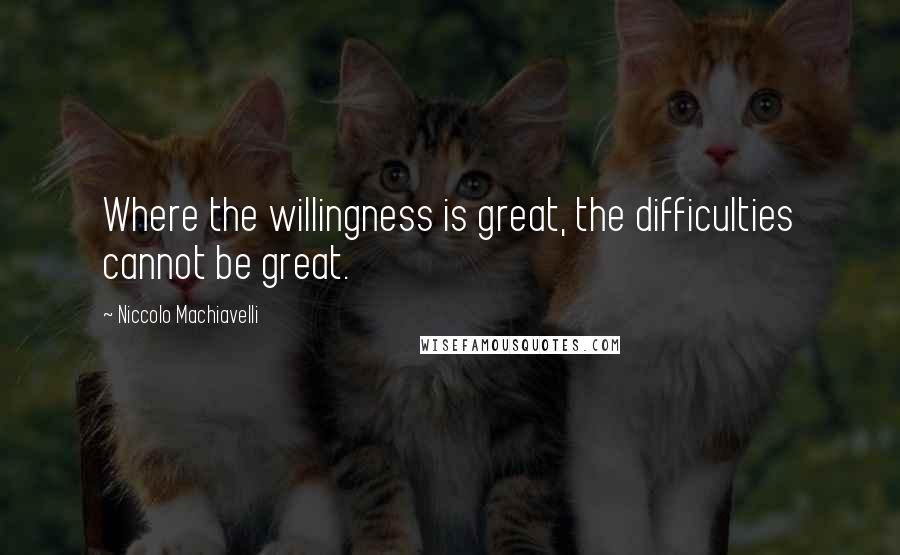 Niccolo Machiavelli Quotes: Where the willingness is great, the difficulties cannot be great.