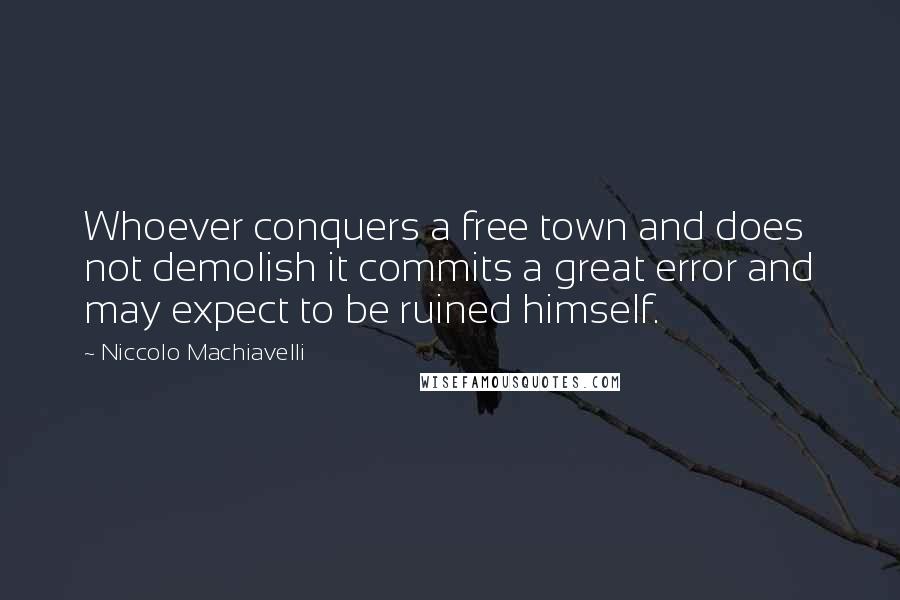 Niccolo Machiavelli Quotes: Whoever conquers a free town and does not demolish it commits a great error and may expect to be ruined himself.