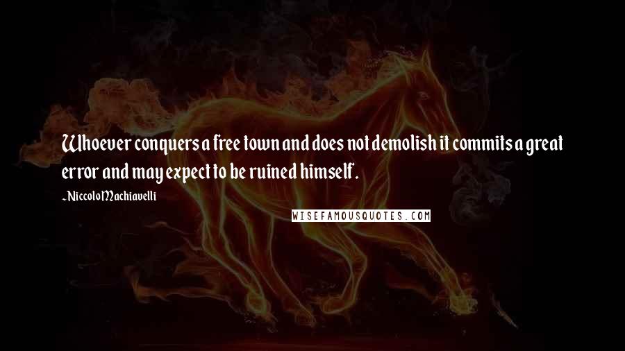 Niccolo Machiavelli Quotes: Whoever conquers a free town and does not demolish it commits a great error and may expect to be ruined himself.