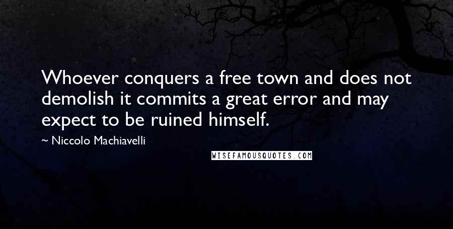Niccolo Machiavelli Quotes: Whoever conquers a free town and does not demolish it commits a great error and may expect to be ruined himself.