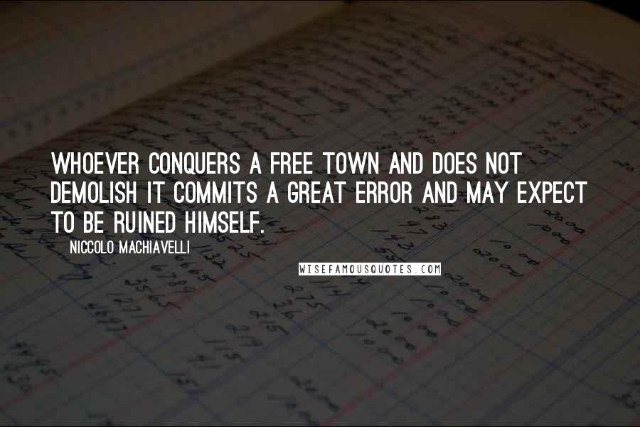 Niccolo Machiavelli Quotes: Whoever conquers a free town and does not demolish it commits a great error and may expect to be ruined himself.