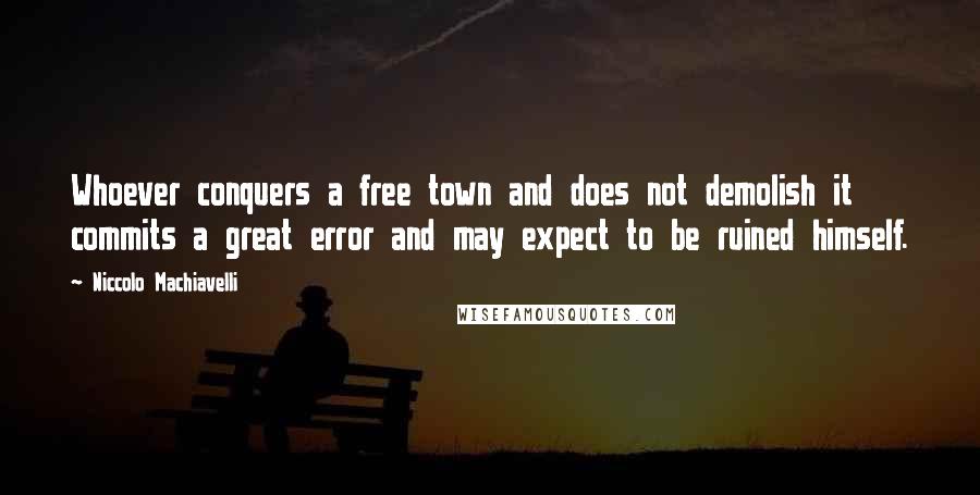 Niccolo Machiavelli Quotes: Whoever conquers a free town and does not demolish it commits a great error and may expect to be ruined himself.